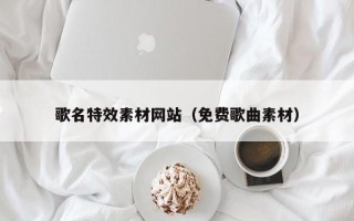 长垣歌名特效素材网站（免费歌曲素材）